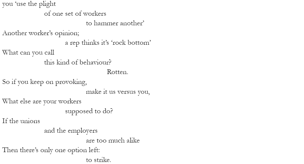 you ‘use the plight  of one set of workers  to hammer another’ Another worker’s opinion; 			a rep thinks it’s ‘rock bottom’ What can you call 		this kind of behaviour? 					Rotten. So if you keep on provoking, 				make it us versus you, What else are your workers 			supposed to do? If the unions and the employers 				are too much alike Then there’s only one option left: 				to strike.