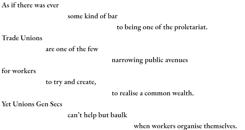 As if there was ever 		 	some kind of bar 					   to being one of the proletariat. Trade Unions 		are one of the few 					narrowing public avenues for workers 		to try and create, 					to realise a common wealth. Yet Unions Gen Secs 			can’t help but baulk 						when workers organise themselves.
