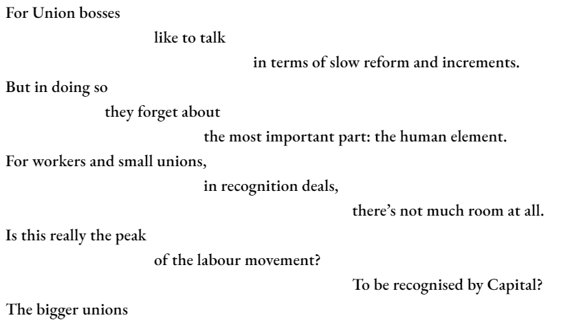 For Union bosses 			like to talk 					in terms of slow reform and increments. But in doing so 		they forget about 				the most important part: the human element. For workers and small unions, 				in recognition deals,  there’s not much room at all. Is this really the peak 			of the labour movement? 							To be recognised by Capital? The bigger unions