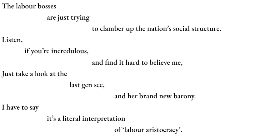 The labour bosses 		are just trying 				to clamber up the nation’s social structure. Listen, 	if you’re incredulous, 				and find it hard to believe me, Just take a look at the 			last gen sec, 					and her brand new barony. I have to say 		it’s a literal interpretation 					of ‘labour aristocracy’.