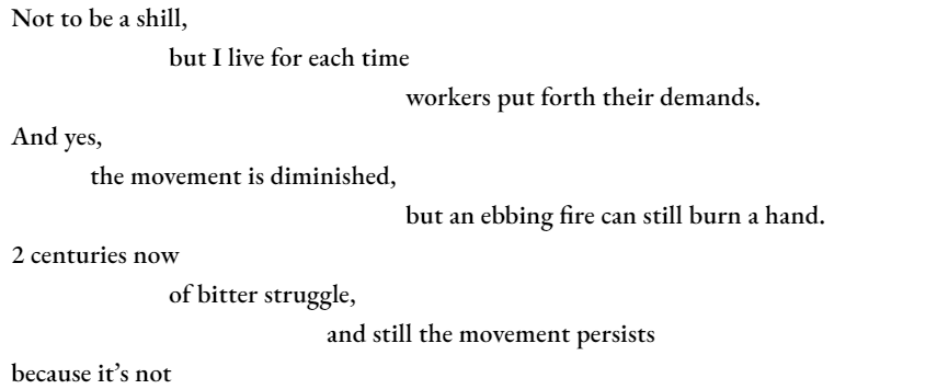 Not to be a shill, 		but I live for each time 					workers put forth their demands. And yes, 	the movement is diminished, 					but an ebbing fire can still burn a hand. 2 centuries now of bitter struggle, and still the movement persists because it’s not