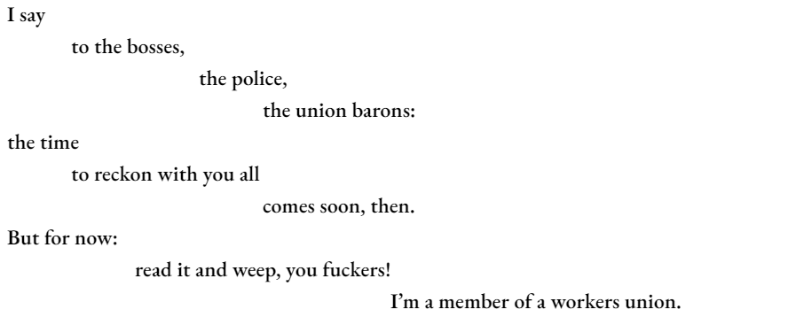 I say 	to the bosses, 			the police, 				the union barons: the time  to reckon with you all  comes soon, then. But for now: 		read it and weep, you fuckers! 						I’m a member of a workers union.	