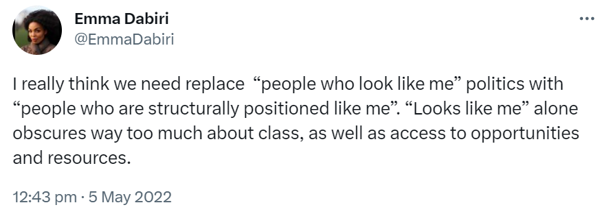 I really think we need replace  “people who look like me” politics with “people who are structurally positioned like me”. “Looks like me” alone obscures way too much about class, as well as access to opportunities and resources.